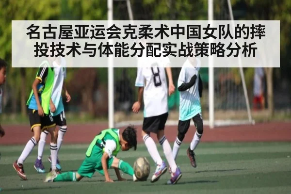 名古屋亚运会克柔术中国女队的摔投技术与体能分配实战策略分析