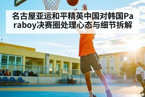 名古屋亚运和平精英中国对韩国Paraboy决赛圈处理心态与细节拆解