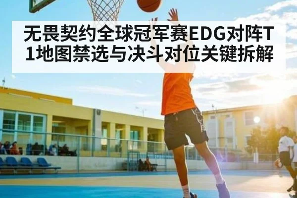 无畏契约全球冠军赛EDG对阵T1地图禁选与决斗对位关键拆解