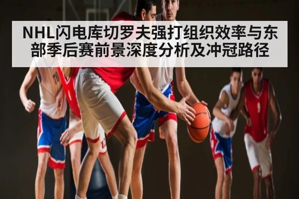 NHL闪电库切罗夫强打组织效率与东部季后赛前景深度分析及冲冠路径