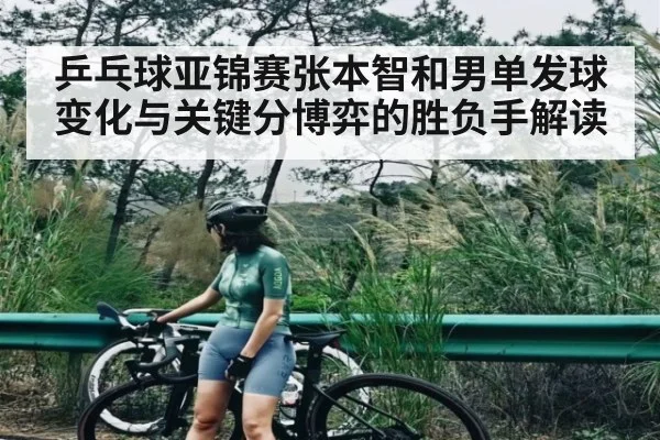 乒乓球亚锦赛张本智和男单发球变化与关键分博弈的胜负手解读