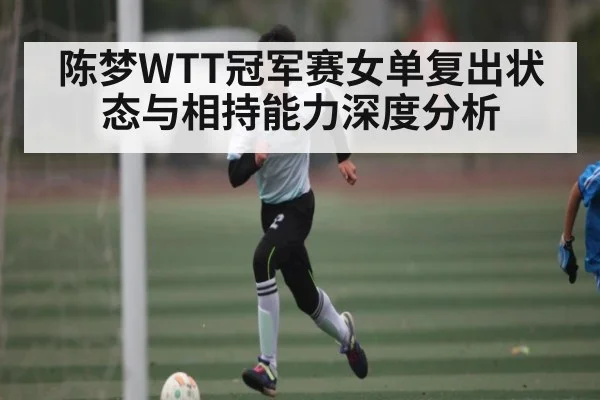 陈梦WTT冠军赛女单复出状态与相持能力深度分析