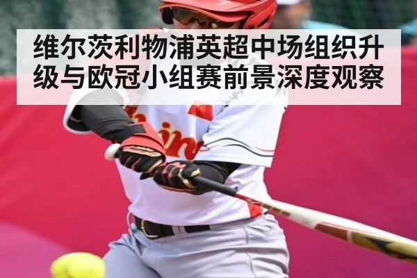 维尔茨利物浦英超中场组织升级与欧冠小组赛前景深度观察
