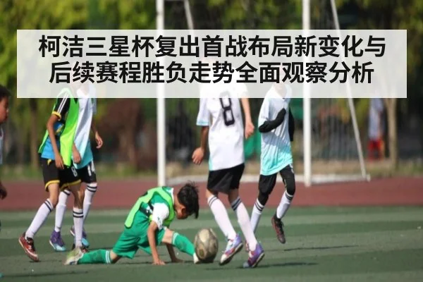 柯洁三星杯复出首战布局新变化与后续赛程胜负走势全面观察分析