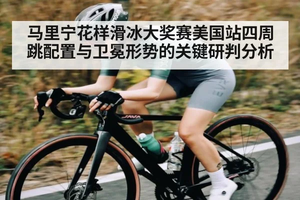 马里宁花样滑冰大奖赛美国站四周跳配置与卫冕形势的关键研判分析